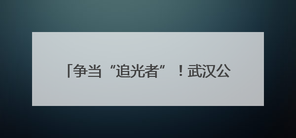 争当“追光者”！武汉公安“警营里的思政课”