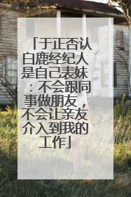 于正否认白鹿经纪人是自己表妹：不会跟同事做朋友，不会让亲友介入到我的工作