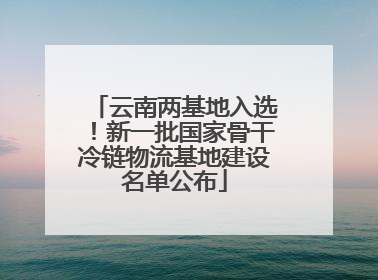 云南两基地入选！新一批国家骨干冷链物流基地建设名单公布