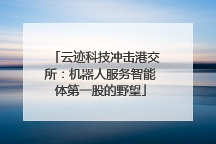 云迹科技冲击港交所：机器人服务智能体第一股的野望