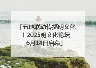 五地联动传播明文化！2025明文化论坛6月14日启幕