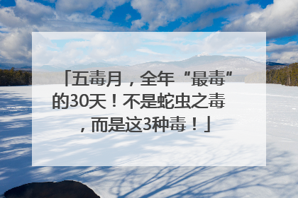 五毒月，全年“最毒”的30天！不是蛇虫之毒，而是这3种毒！