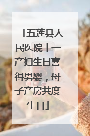 五莲县人民医院丨一产妇生日喜得男婴，母子产房共度生日