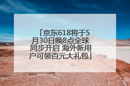 京东618将于5月30日晚8点全球同步开启 海外新用户可领百元大礼包