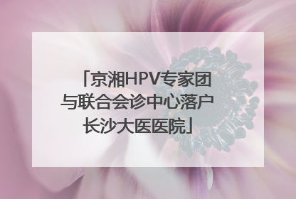 京湘HPV专家团与联合会诊中心落户长沙大医医院