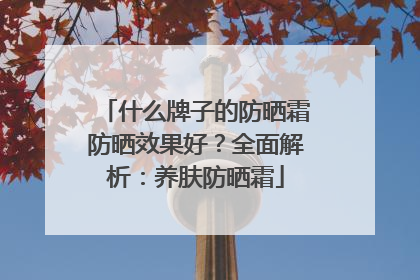 什么牌子的防晒霜防晒效果好？全面解析：养肤防晒霜