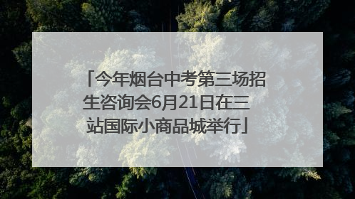 今年烟台中考第三场招生咨询会6月21日在三站国际小商品城举行