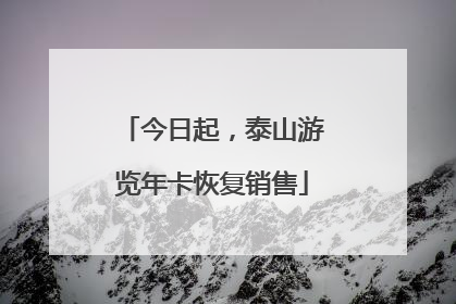 今日起，泰山游览年卡恢复销售