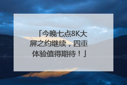 今晚七点8K大屏之约继续，四重体验值得期待！