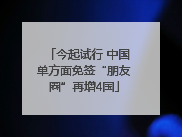 今起试行 中国单方面免签“朋友圈”再增4国
