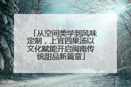 从空间美学到风味定制，上官四果汤以文化赋能开启闽南传统甜品新篇章
