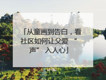 从童画到告白，看社区如何让父爱 “声” 入人心