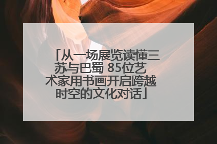 从一场展览读懂三苏与巴蜀 85位艺术家用书画开启跨越时空的文化对话
