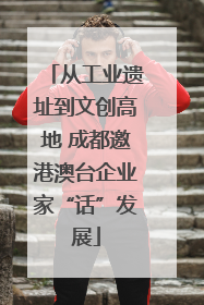 从工业遗址到文创高地 成都邀港澳台企业家“话”发展