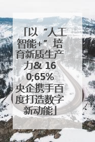 以“人工智能+”培育新质生产力& 160;65%央企携手百度打造数字新动能