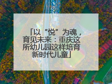 以“悦”为魂，育见未来：重庆这所幼儿园这样培育新时代儿童