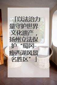 以法治力量守护世界文化遗产，扬州立法保护“蜀冈-瘦西湖风景名胜区”