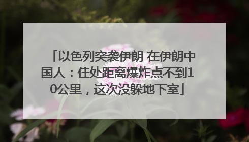 以色列突袭伊朗 在伊朗中国人：住处距离爆炸点不到10公里，这次没躲地下室