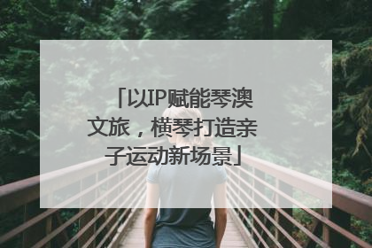 以IP赋能琴澳文旅，横琴打造亲子运动新场景