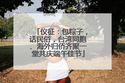 仪征：包粽子，话民俗，台湾同胞、海外归侨齐聚一堂共庆端午佳节