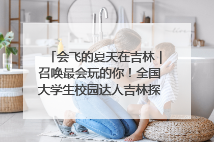 会飞的夏天在吉林｜召唤最会玩的你！全国大学生校园达人吉林探线活动招募中