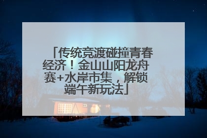 传统竞渡碰撞青春经济！金山山阳龙舟赛+水岸市集，解锁端午新玩法