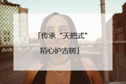 传承“天把式” 精心护古树