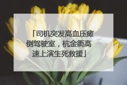 司机突发高血压瘫倒驾驶室，杭金衢高速上演生死救援