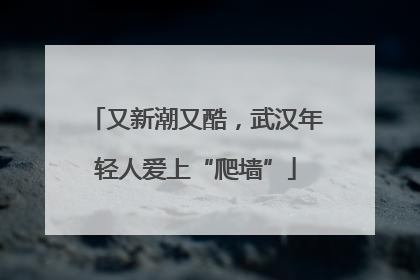又新潮又酷，武汉年轻人爱上“爬墙”