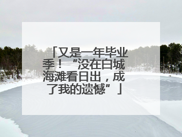 又是一年毕业季！“没在白城海滩看日出，成了我的遗憾”