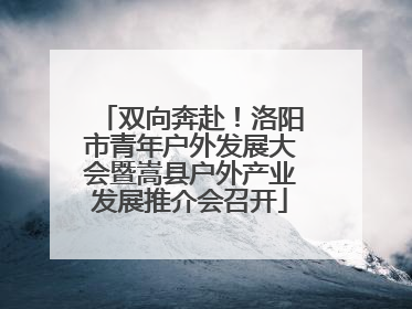 双向奔赴！洛阳市青年户外发展大会暨嵩县户外产业发展推介会召开