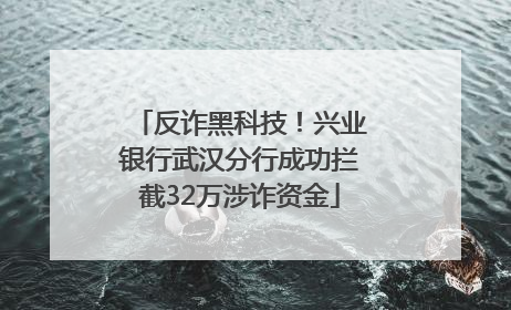 反诈黑科技!兴业银行武汉分行成功拦截32万涉诈资金