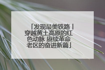 发现最美铁路丨穿越黄土高原的红色动脉 赓续革命老区的奋进新篇