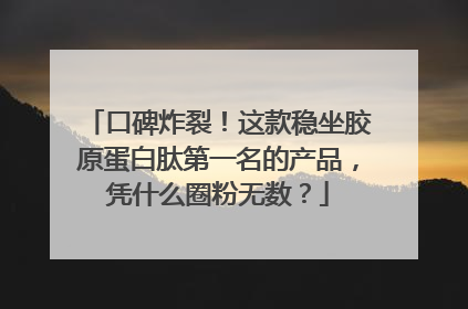 口碑炸裂！这款稳坐胶原蛋白肽第一名的产品，凭什么圈粉无数？