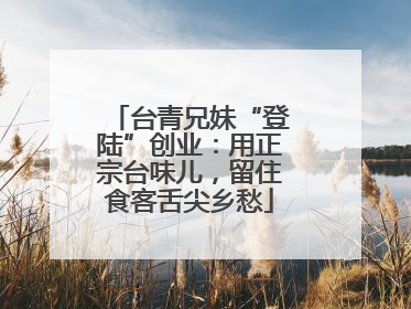台青兄妹“登陆”创业：用正宗台味儿，留住食客舌尖乡愁