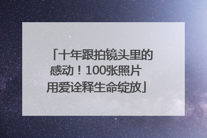 十年跟拍镜头里的感动！100张照片用爱诠释生命绽放