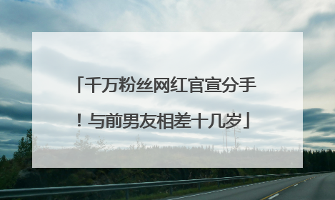 千万粉丝网红官宣分手！与前男友相差十几岁