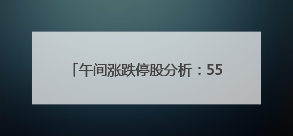 午间涨跌停股分析：55只涨停股，无跌停股，创新药概念持续活跃，昂利康6天4板，众生药业2连板