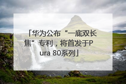 华为公布“一底双长焦”专利，将首发于Pura 80系列