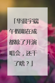 华晨宇端午假期在成都除了开演唱会，还干了啥？