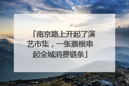 南京路上开起了演艺市集，一张票根串起全城消费链条