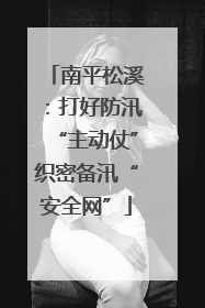 南平松溪：打好防汛“主动仗”织密备汛“安全网”