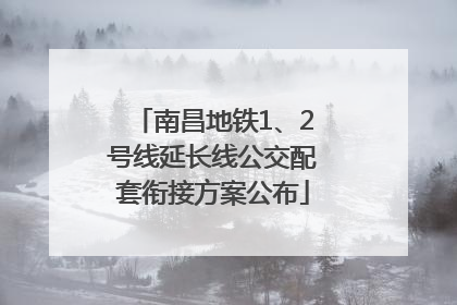 南昌地铁1、2号线延长线公交配套衔接方案公布