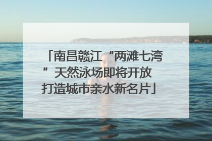 南昌赣江“两滩七湾”天然泳场即将开放 打造城市亲水新名片