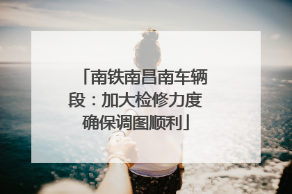 南铁南昌南车辆段：加大检修力度确保调图顺利