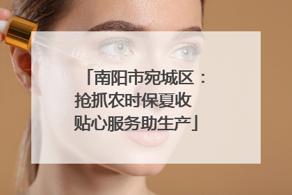 南阳市宛城区：抢抓农时保夏收 贴心服务助生产