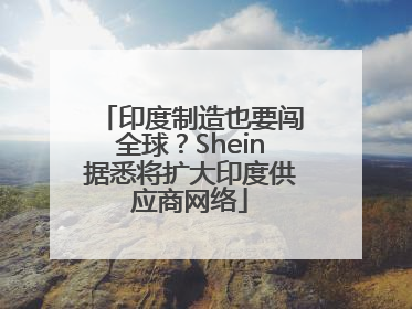 印度制造也要闯全球？Shein据悉将扩大印度供应商网络