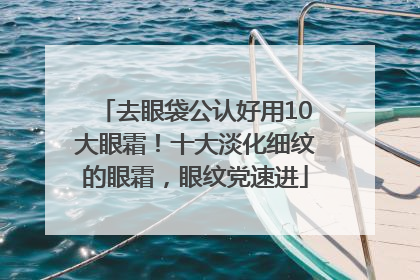去眼袋公认好用10大眼霜！十大淡化细纹的眼霜，眼纹党速进