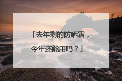 去年剩的防晒霜，今年还能用吗？