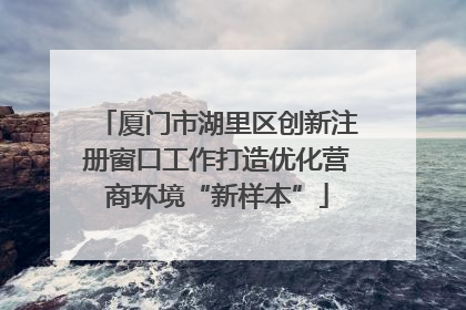厦门市湖里区创新注册窗口工作打造优化营商环境“新样本”